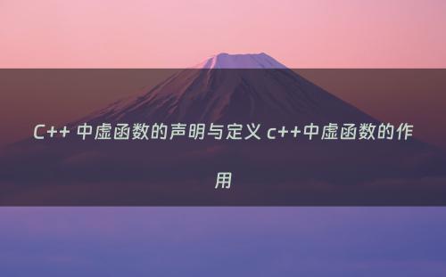 C++ 中虚函数的声明与定义 c++中虚函数的作用