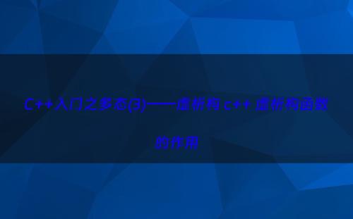 C++入门之多态(3)——虚析构 c++ 虚析构函数的作用