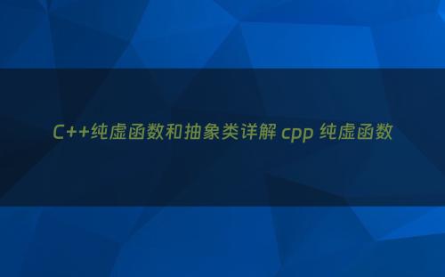 C++纯虚函数和抽象类详解 cpp 纯虚函数