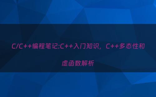 C/C++编程笔记:C++入门知识，C++多态性和虚函数解析