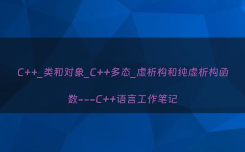 C++_类和对象_C++多态_虚析构和纯虚析构函数---C++语言工作笔记