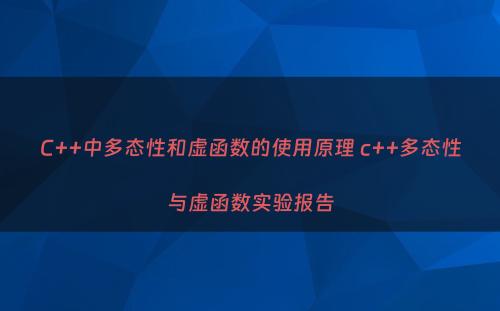 C++中多态性和虚函数的使用原理 c++多态性与虚函数实验报告