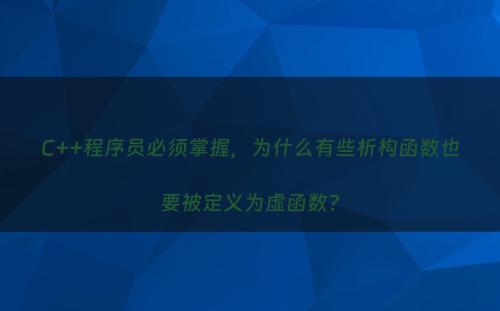 C++程序员必须掌握，为什么有些析构函数也要被定义为虚函数?