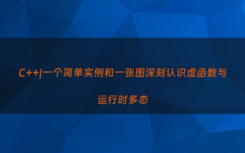 C++|一个简单实例和一张图深刻认识虚函数与运行时多态