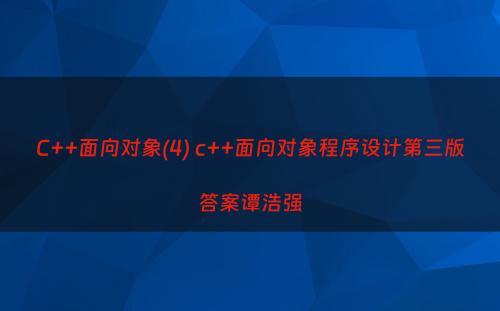 C++面向对象(4) c++面向对象程序设计第三版答案谭浩强