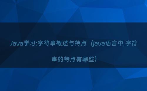 Java学习:字符串概述与特点（java语言中,字符串的特点有哪些）