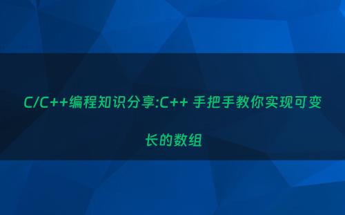 C/C++编程知识分享:C++ 手把手教你实现可变长的数组