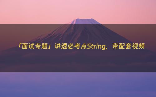 「面试专题」讲透必考点String，带配套视频