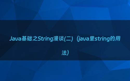 Java基础之String漫谈(二)（java里string的用法）