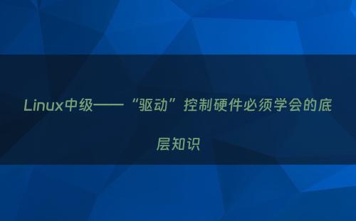 Linux中级——“驱动”控制硬件必须学会的底层知识