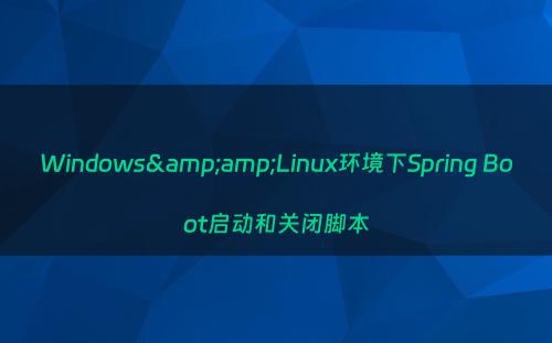 Windows&amp;Linux环境下Spring Boot启动和关闭脚本