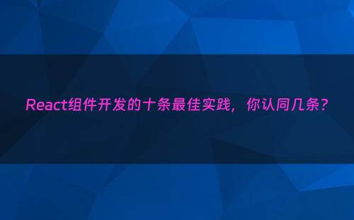 React组件开发的十条最佳实践，你认同几条?