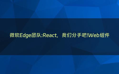 微软Edge团队:React，我们分手吧!Web组件