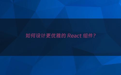 如何设计更优雅的 React 组件?