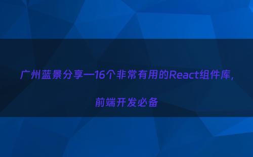 广州蓝景分享—16个非常有用的React组件库，前端开发必备