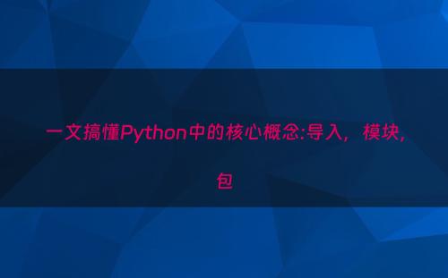 一文搞懂Python中的核心概念:导入，模块，包