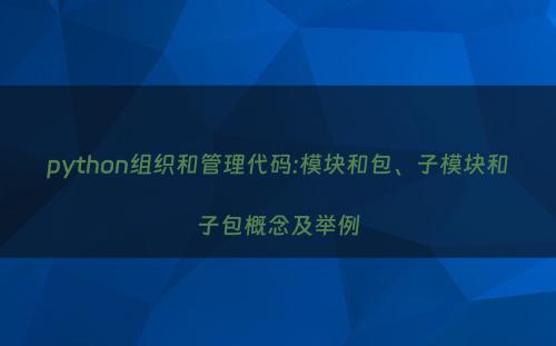 python组织和管理代码:模块和包、子模块和子包概念及举例