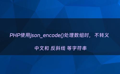 PHP使用json_encode()处理数组时，不转义 中文和 反斜线 等字符串