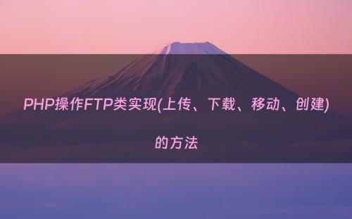 PHP操作FTP类实现(上传、下载、移动、创建)的方法