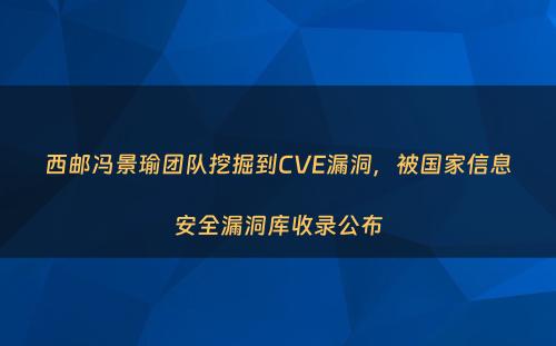 西邮冯景瑜团队挖掘到CVE漏洞，被国家信息安全漏洞库收录公布