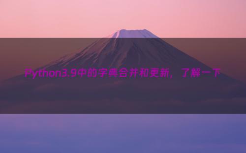 Python3.9中的字典合并和更新，了解一下