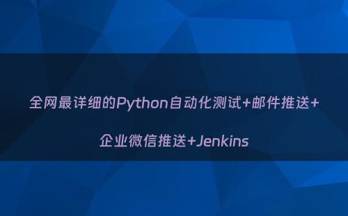 全网最详细的Python自动化测试+邮件推送+企业微信推送+Jenkins