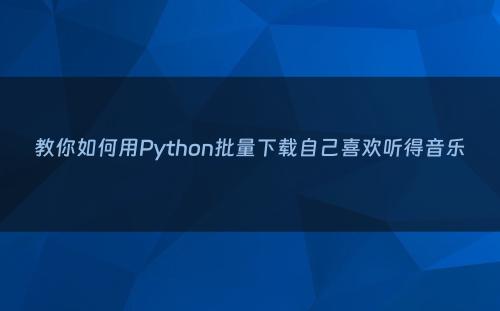 教你如何用Python批量下载自己喜欢听得音乐