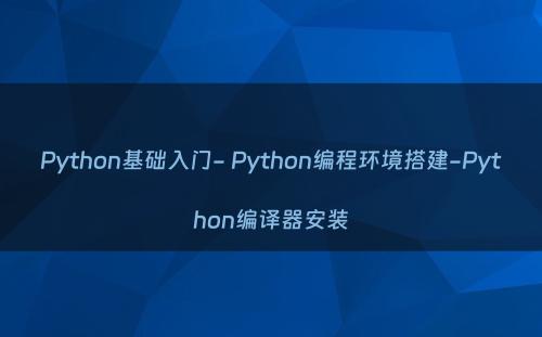 Python基础入门- Python编程环境搭建-Python编译器安装