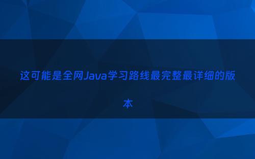 这可能是全网Java学习路线最完整最详细的版本