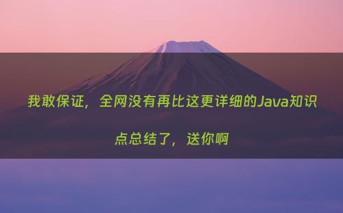 我敢保证，全网没有再比这更详细的Java知识点总结了，送你啊