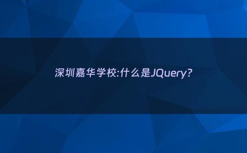 深圳嘉华学校:什么是JQuery?