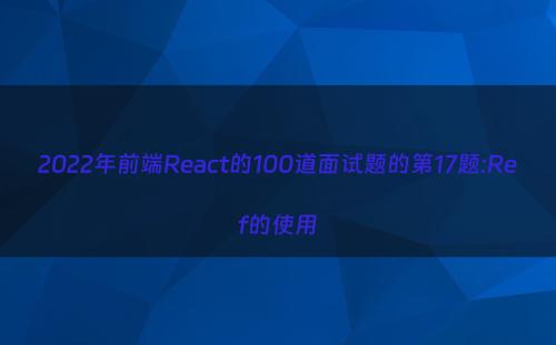 2022年前端React的100道面试题的第17题:Ref的使用