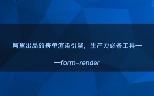 阿里出品的表单渲染引擎，生产力必备工具——form-render