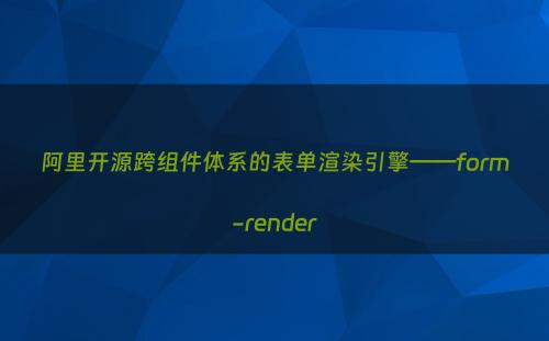 阿里开源跨组件体系的表单渲染引擎——form-render