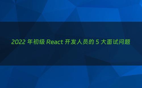 2022 年初级 React 开发人员的 5 大面试问题