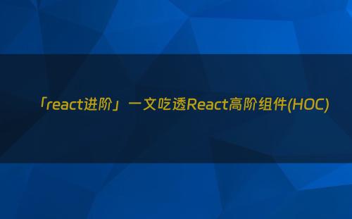 「react进阶」一文吃透React高阶组件(HOC)