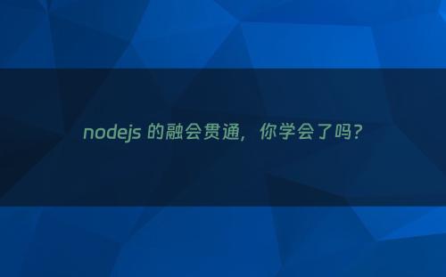 nodejs 的融会贯通，你学会了吗?