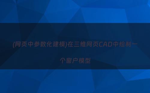 (网页中参数化建模)在三维网页CAD中绘制一个窗户模型