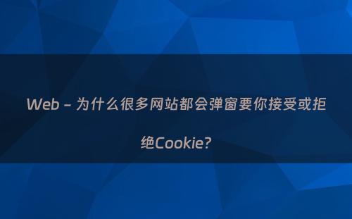 Web - 为什么很多网站都会弹窗要你接受或拒绝Cookie?