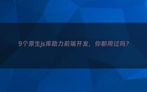 9个原生js库助力前端开发，你都用过吗?