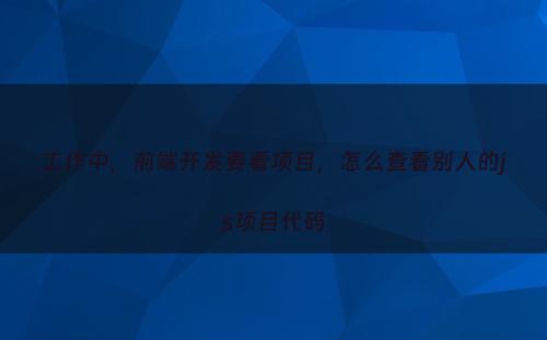 工作中，前端开发要看项目，怎么查看别人的js项目代码