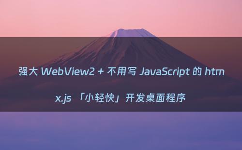 强大 WebView2 + 不用写 JavaScript 的 htmx.js 「小轻快」开发桌面程序