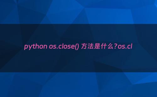 python os.close() 方法是什么?os.cl