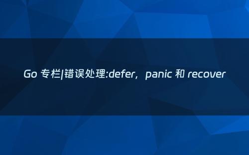 Go 专栏|错误处理:defer，panic 和 recover