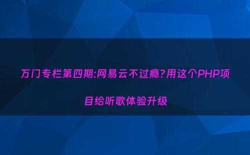 万门专栏第四期:网易云不过瘾?用这个PHP项目给听歌体验升级