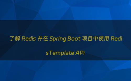 了解 Redis 并在 Spring Boot 项目中使用 RedisTemplate APi