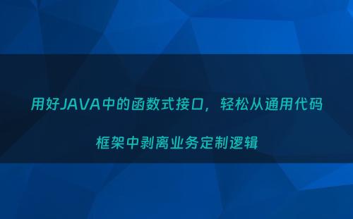 用好JAVA中的函数式接口，轻松从通用代码框架中剥离业务定制逻辑