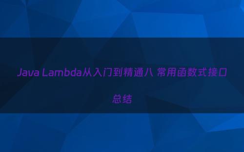 Java Lambda从入门到精通八 常用函数式接口总结