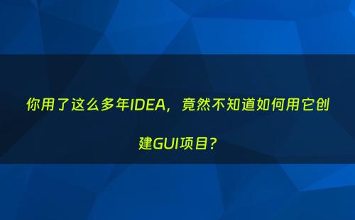 你用了这么多年IDEA，竟然不知道如何用它创建GUI项目?