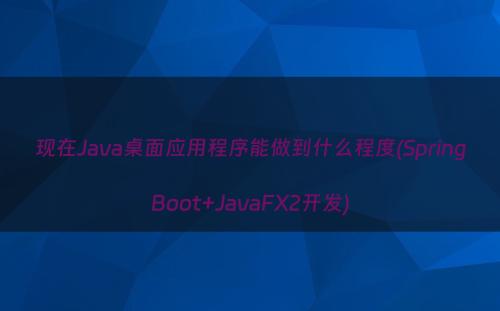 现在Java桌面应用程序能做到什么程度(SpringBoot+JavaFX2开发)